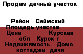 Продам дачный участок › Район ­ Сеймский › Площадь участка ­ 10 › Цена ­ 200 000 - Курская обл., Курск г. Недвижимость » Дома, коттеджи, дачи продажа   